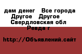 дам денег - Все города Другое » Другое   . Свердловская обл.,Ревда г.